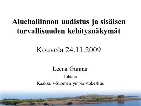 Aluehallinnon uudistus ja sisäisen turvallisuuden kehitysnäkymät Kouvola 24.11.2009 Leena Gunnar Johtaja Kaakkois-Suomen ympäristökeskus.