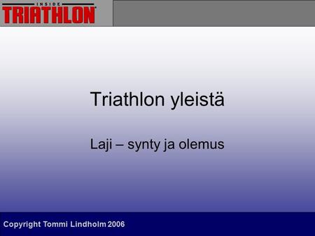 Copyright Tommi Lindholm 2006 Triathlon yleistä Laji – synty ja olemus.
