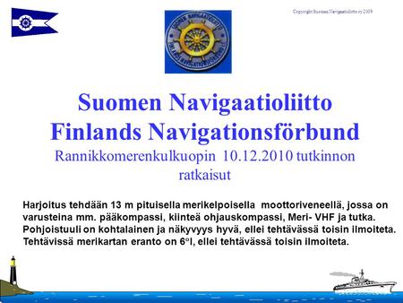 Suomen Navigaatioliitto Finlands Navigationsförbund Rannikkomerenkulkuopin 10.12.2010 tutkinnon ratkaisut Harjoitus tehdään 13 m pituisella merikelpoisella.