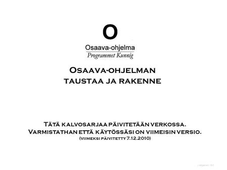 J Kangasniemi 2010 Osaava-ohjelman taustaa ja rakenne Tätä kalvosarjaa päivitetään verkossa. Varmistathan että käytössäsi on viimeisin versio. (viimeksi.