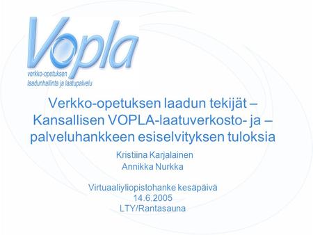 Verkko-opetuksen laadun tekijät – Kansallisen VOPLA-laatuverkosto- ja –palveluhankkeen esiselvityksen tuloksia Kristiina Karjalainen Annikka Nurkka Virtuaaliyliopistohanke.