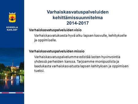 Varhaiskasvatuspalveluiden kehittämissuunnitelma 2014-2017 Varhaiskasvatuspalveluiden visio Varhaiskasvatuksesta hyvä alku lapsen kasvulle, kehitykselle.