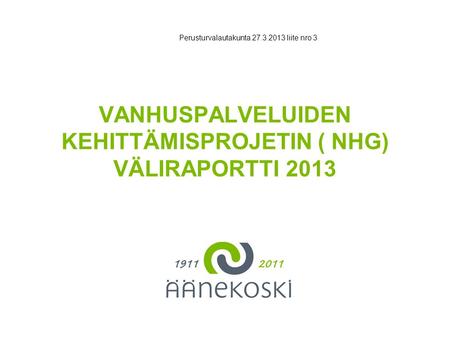 Tähän tarvittaessa otsikko VANHUSPALVELUIDEN KEHITTÄMISPROJETIN ( NHG) VÄLIRAPORTTI 2013 Perusturvalautakunta 27.3.2013 liite nro 3.
