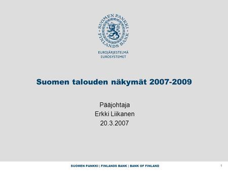 SUOMEN PANKKI | FINLANDS BANK | BANK OF FINLAND 1 Suomen talouden näkymät 2007-2009 Pääjohtaja Erkki Liikanen 20.3.2007.