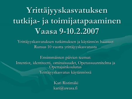 Yrittäjyyskasvatuksen tutkija- ja toimijatapaaminen Vaasa 9-10.2.2007 Yrittäjyyskasvatuksen tutkimuksen ja käytännön haasteet Runsas 10 vuotta yrittäjyyskasvatusta.