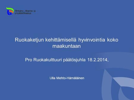 Ruokaketjun kehittämisellä hyvinvointia koko maakuntaan Pro Ruokakulttuuri päätösjuhla 18.2.2014, Ulla Mehto-Hämäläinen.