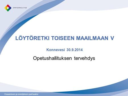 Osaamisen ja sivistyksen parhaaksi LÖYTÖRETKI TOISEEN MAAILMAAN V Konnevesi 30.9.2014 Opetushallituksen tervehdys.