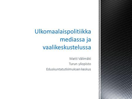 Matti Välimäki Turun yliopisto Eduskuntatutkimuksen keskus Ulkomaalaispolitiikka mediassa ja vaalikeskustelussa.