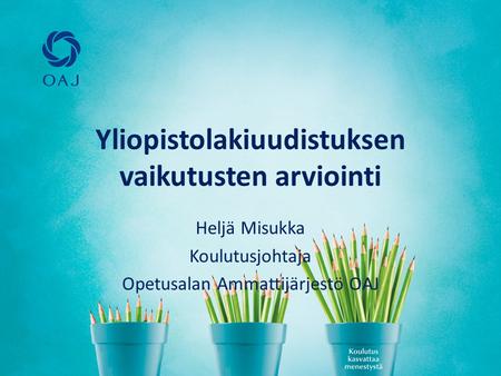 Yliopistolakiuudistuksen vaikutusten arviointi Heljä Misukka Koulutusjohtaja Opetusalan Ammattijärjestö OAJ.