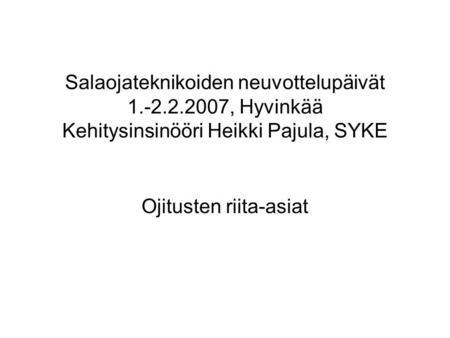 Salaojateknikoiden neuvottelupäivät 1.-2.2.2007, Hyvinkää Kehitysinsinööri Heikki Pajula, SYKE Ojitusten riita-asiat.
