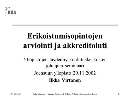 25.11.2002Ilkka Virtanen Vaasan yliopisto & KKA:n Erikoistumisopintolautakunta1 Erikoistumisopintojen arviointi ja akkreditointi Yliopistojen täydennyskoulutuskeskusten.