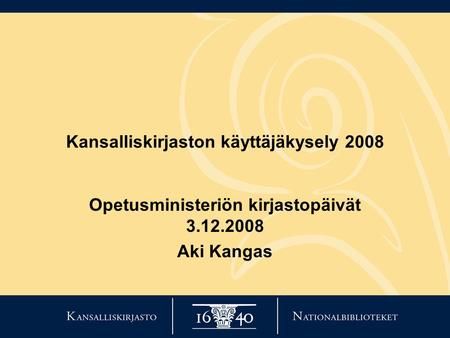 Kansalliskirjaston käyttäjäkysely 2008 Opetusministeriön kirjastopäivät 3.12.2008 Aki Kangas.