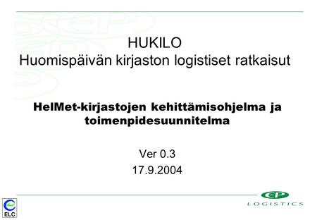 HUKILO Huomispäivän kirjaston logistiset ratkaisut HelMet-kirjastojen kehittämisohjelma ja toimenpidesuunnitelma Ver 0.3 17.9.2004.