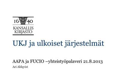 UKJ ja ulkoiset järjestelmät AAPA ja FUCIO –yhteistyöpalaveri 21.8.2013 Ari Ahlqvist.