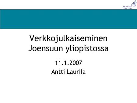 Joensuun yliopiston kirjasto / Antti Laurila / 9.1.2007 Verkkojulkaiseminen Joensuun yliopistossa 11.1.2007 Antti Laurila.