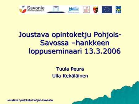 Joustava opintoketju Pohjois- Savossa –hankkeen loppuseminaari 13.3.2006 Tuula Peura Ulla Kekäläinen Joustava opintoketju Pohjois-Savossa.