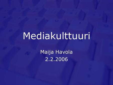 Mediakulttuuri Maija Havola 2.2.2006. Esityksen sisältö Yleistä mediakulttuurista Mediakulttuuri Suomessa Mediakulttuurin kansainvälinen toimiala Mediakasvatus.