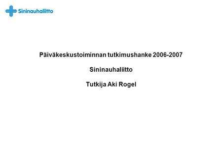 Päiväkeskustoiminnan tutkimushanke 2006-2007 Sininauhaliitto Tutkija Aki Rogel.