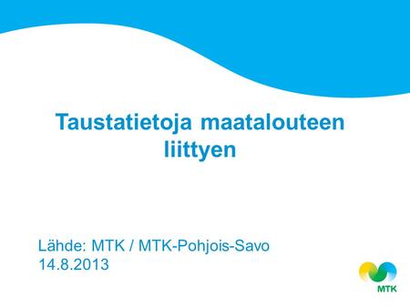 Taustatietoja maatalouteen liittyen Lähde: MTK / MTK-Pohjois-Savo 14.8.2013.