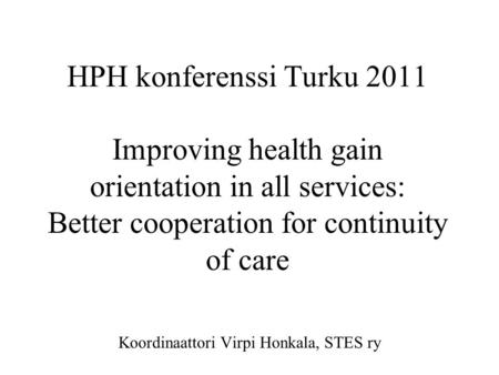 HPH konferenssi Turku 2011 Improving health gain orientation in all services: Better cooperation for continuity of care Koordinaattori Virpi Honkala, STES.