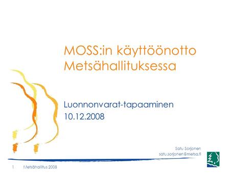 Metsähallitus 20081 MOSS:in käyttöönotto Metsähallituksessa Luonnonvarat-tapaaminen 10.12.2008 Satu Sorjonen