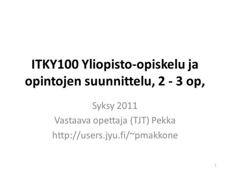 ITKY100 Yliopisto-opiskelu ja opintojen suunnittelu, 2 - 3 op, Syksy 2011 Vastaava opettaja (TJT) Pekka  1.