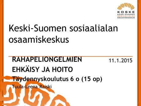 11.1.2015 Keski-Suomen sosiaalialan osaamiskeskus RAHAPELIONGELMIEN EHKÄISY JA HOITO Täydennyskoulutus 6 o (15 op) Tuula-Leena Raiski.