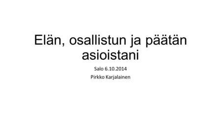 Elän, osallistun ja päätän asioistani Salo 6.10.2014 Pirkko Karjalainen.