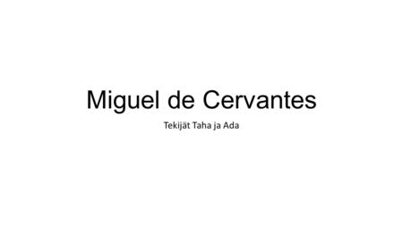 Miguel de Cervantes Tekijät Taha ja Ada. Miguelin elämän vaiheet: Miguel on syntynyt 29. syyskuuta 1547. Alcalá de Henares, astilia, Espanja. Miguel on.