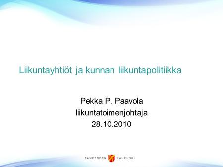 T A M P E R E E N K A U P U N K I Liikuntayhtiöt ja kunnan liikuntapolitiikka Pekka P. Paavola liikuntatoimenjohtaja 28.10.2010.