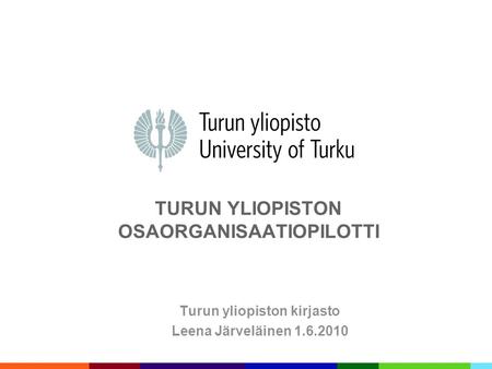 TURUN YLIOPISTON OSAORGANISAATIOPILOTTI Turun yliopiston kirjasto Leena Järveläinen 1.6.2010.