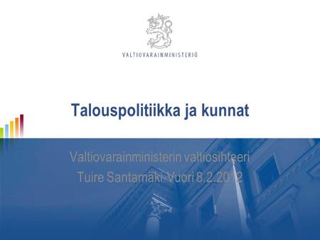 Talouspolitiikka ja kunnat Valtiovarainministerin valtiosihteeri Tuire Santamäki-Vuori 8.2.2012.