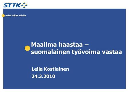 Askel aikaa edelle Maailma haastaa – suomalainen työvoima vastaa Leila Kostiainen 24.3.2010.