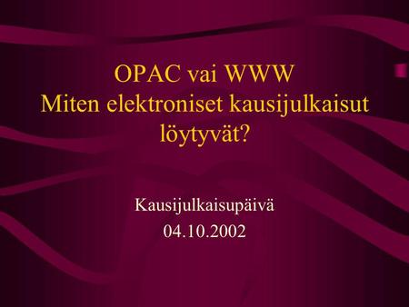 OPAC vai WWW Miten elektroniset kausijulkaisut löytyvät? Kausijulkaisupäivä 04.10.2002.