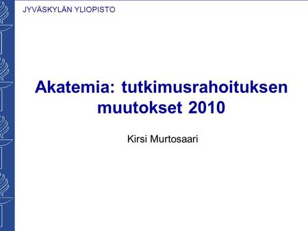 JYVÄSKYLÄN YLIOPISTO Akatemia: tutkimusrahoituksen muutokset 2010 Kirsi Murtosaari.