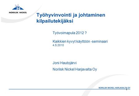 1 Työhyvinvointi ja johtaminen kilpailutekijäksi Työvoimapula 2012 ? Kaikkien kyvyt käyttöön -seminaari 4.5.2010 Joni Hautojärvi Norilsk Nickel Harjavalta.