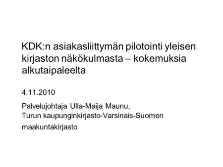 KDK:n asiakasliittymän pilotointi yleisen kirjaston näkökulmasta – kokemuksia alkutaipaleelta 4.11.2010 Palvelujohtaja Ulla-Maija Maunu, Turun kaupunginkirjasto-Varsinais-Suomen.