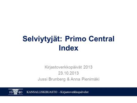 KANSALLISKIRJASTO - Kirjastoverkkopalvelut Selviytyjät: Primo Central Index Kirjastoverkkopäivät 2013 23.10.2013 Jussi Brunberg & Anna Pienimäki.
