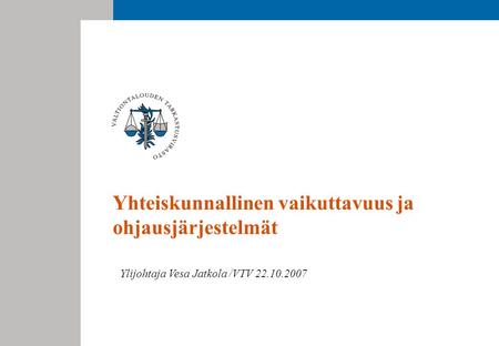 Yhteiskunnallinen vaikuttavuus ja ohjausjärjestelmät Ylijohtaja Vesa Jatkola /VTV 22.10.2007.