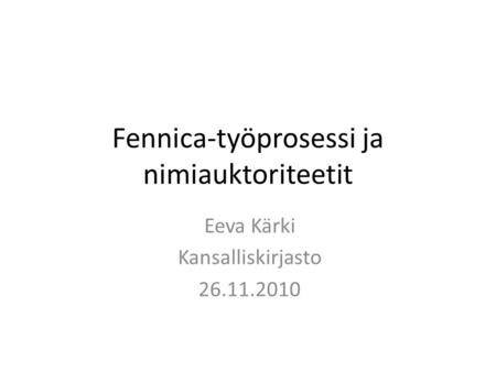 Fennica-työprosessi ja nimiauktoriteetit Eeva Kärki Kansalliskirjasto 26.11.2010.