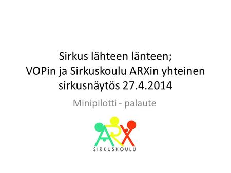 Sirkus lähteen länteen; VOPin ja Sirkuskoulu ARXin yhteinen sirkusnäytös 27.4.2014 Minipilotti - palaute.