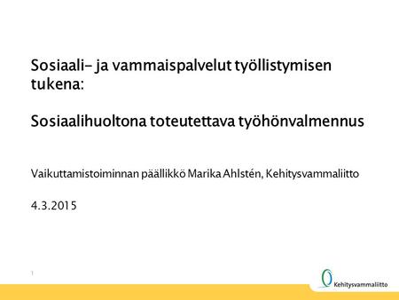 1 Vaikuttamistoiminnan päällikkö Marika Ahlstén, Kehitysvammaliitto 4.3.2015 Sosiaali- ja vammaispalvelut työllistymisen tukena: Sosiaalihuoltona toteutettava.