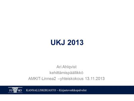 KANSALLISKIRJASTO - Kirjastoverkkopalvelut UKJ 2013 Ari Ahlqvist kehittämispäällikkö AMKIT-Linnea2 –yhteiskokous 13.11.2013.