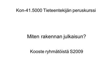Kon-41.5000 Tieteentekijän peruskurssi Miten rakennan julkaisun? Kooste ryhmätöistä S2009.