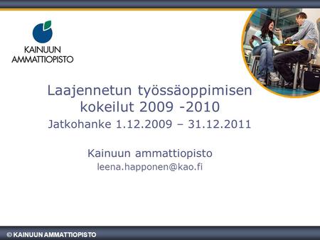© KAINUUN AMMATTIOPISTO Laajennetun työssäoppimisen kokeilut 2009 -2010 Jatkohanke 1.12.2009 – 31.12.2011 Kainuun ammattiopisto