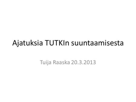 Ajatuksia TUTKIn suuntaamisesta Tuija Raaska 20.3.2013.
