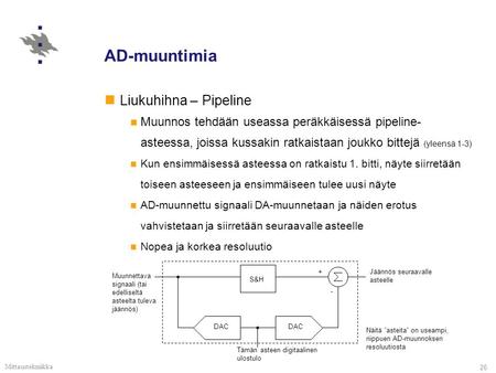 Mittaustekniikka 26 AD-muuntimia Liukuhihna – Pipeline Muunnos tehdään useassa peräkkäisessä pipeline- asteessa, joissa kussakin ratkaistaan joukko bittejä.
