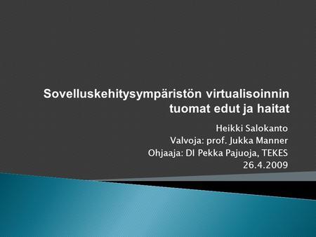 Heikki Salokanto Valvoja: prof. Jukka Manner Ohjaaja: DI Pekka Pajuoja, TEKES 26.4.2009 Sovelluskehitysympäristön virtualisoinnin tuomat edut ja haitat.