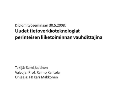 Diplomityöseminaari 30.5.2008: Uudet tietoverkkoteknologiat perinteisen liiketoiminnan vauhdittajina Tekijä: Sami Jaatinen Valvoja: Prof. Raimo Kantola.