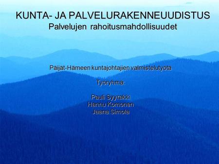 KUNTA- JA PALVELURAKENNEUUDISTUS Palvelujen rahoitusmahdollisuudet Päijät-Hämeen kuntajohtajien valmistelutyötä Työryhmä: Pauli Syyrakki Hannu Komonen.